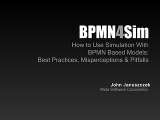 BPMN 4 Sim How to Use Simulation With BPMN Based Models: Best Practices, Misperceptions & Pitfalls John Januszczak Meta Software Corporation 