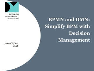 BPMN and DMN:
Simplify BPM with
Decision
ManagementJamesTaylor,
CEO
 