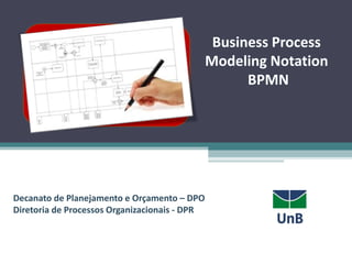 Business Process
Modeling Notation
BPMN
Decanato de Planejamento e Orçamento – DPO
Diretoria de Processos Organizacionais - DPR
 