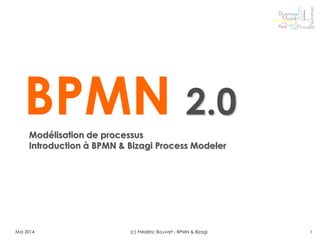BPMN 2.0
Modélisation de processus
Introduction à BPMN & Bizagi Process Modeler
Mai 2014 1
(c) Frédéric Bouvart - BPMN & Bizagi
 