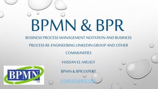 BPMN & BPRBUSINESS PROCESSMANAGEMENT NOTATION AND BUSINESS
PROCESSRE-ENGINEERING LINKEDINGROUP AND OTHER
COMMUNITIES
HASSAN EL-MELIGY
BPMN &BPR EXPERT
H.MELIGY@IEEE.ORG
 