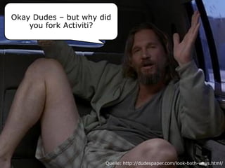 Okay Dudes – but why did
you fork Activiti?
Quelle: http://dudespaper.com/look-both-ways.html/
 
