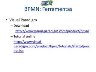 BPMN: Ferramentas
• Visual Paradigm
  – Download
     http://www.visual-paradigm.com/product/bpva/
  – Tutorial online
    http://www.visual-
    paradigm.com/product/bpva/tutorials/startofproc
    ess.jsp
 