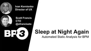 Sleep at Night Again
Automated Static Analysis for BPM
Scott Francis
CTO
@sfrancisatx
Ivan Kornienko
Director of UX
 