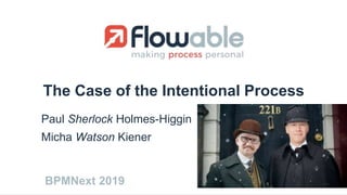 The Case of the Intentional Process
Paul Sherlock Holmes-Higgin
Micha Watson Kiener
BPMNext 2019
 