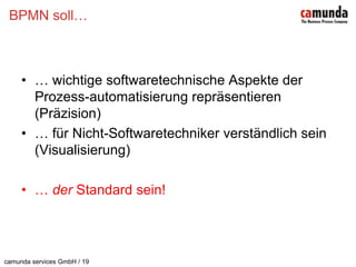 BPMN soll…… wichtige softwaretechnische Aspekte der Prozess-automatisierung repräsentieren (Präzision)… für Nicht-Softwaretechniker verständlich sein (Visualisierung)… der Standard sein!