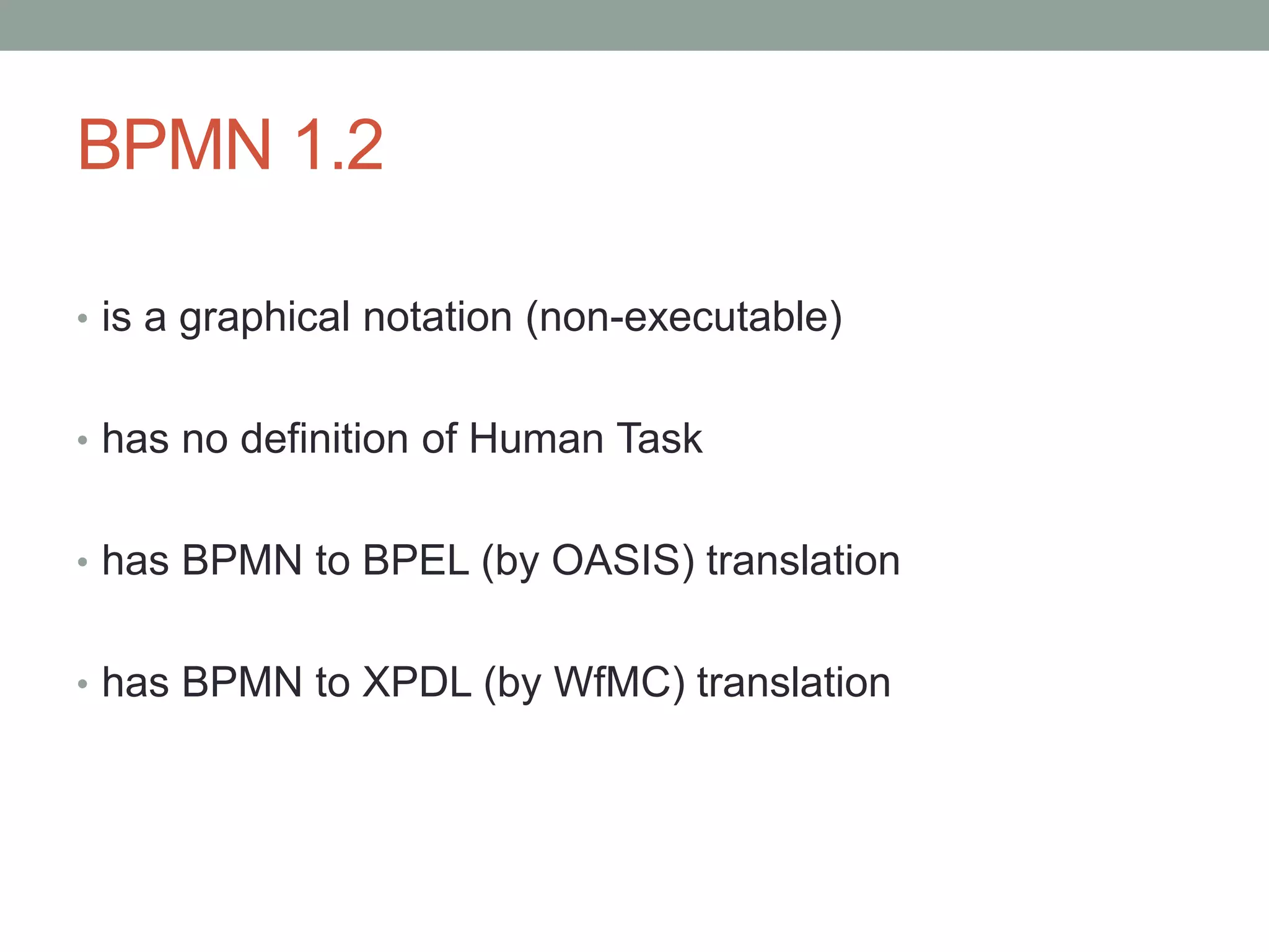 BPMN 1.2
• is a graphical notation (non-executable)
• has no definition of Human Task
• has BPMN to BPEL (by OASIS) translation
• has BPMN to XPDL (by WfMC) translation