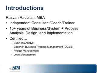 Introductions 
Razvan Radulian, MBA 
• Independent Consultant/Coach/Trainer 
• 15+ years of Business/System + Process 
Analysis, Design, and Implementation 
• Certified… 
– Business Analyst 
– Expert in Business Process Management (OCEB) 
– Project Management 
– Lean Management 
 
