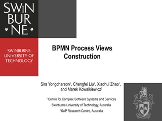 BPMN Process Views Construction Sira Yongchareon 1 , Chengfei Liu 1 , Xiaohui Zhao 1 ,  and  Marek Kowalkiewicz 2 1  Centre for Complex Software Systems and Services Swinburne University of Technology, Australia 2  SAP Research Centre, Australia 