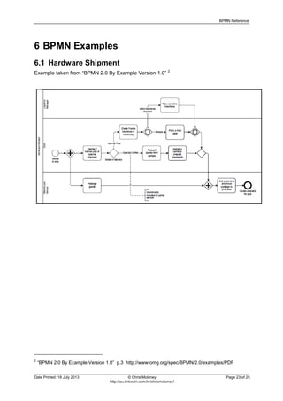 BPMN Reference
Date Printed: 18 July 2013 © Chris Moloney Page 23 of 25
http://au.linkedin.com/in/chrismoloney/
6 BPMN Examples
6.1 Hardware Shipment
Example taken from “BPMN 2.0 By Example Version 1.0” 2
2
“BPMN 2.0 By Example Version 1.0” p.3 http://www.omg.org/spec/BPMN/2.0/examples/PDF
 