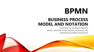 BPMN
BUSINESS PROCESS
MODEL AND NOTATION
OVERVIEW OF BUSINESS PROCESS
MODEL AND NOTATION (BPMN) LANGUAGE FOR
MODELING BUSINESS PROCESSES
 