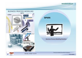 BUSINESS PROCESS MODELING 
Saturday, October 18, 2014 
Tuck up your sleeves and plunge into Business 
© Amit Midha 
Slide 1 
B.E ( Computer Science ) 
MBA ( FINANCE) 
USING 
& 
Amit Midha 
WITH 
BPMN 
Business Process Modeling Notation 
1 
 