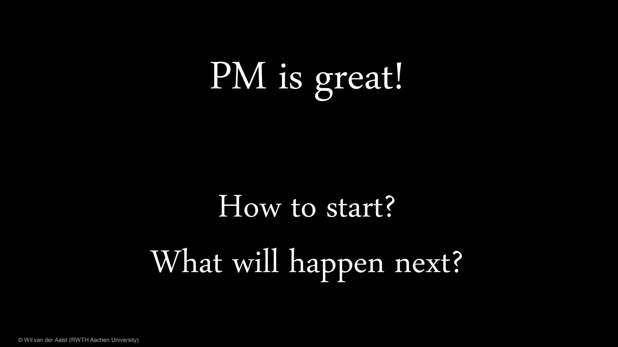 © Wil van der Aalst (RWTH Aachen University)
PM is great!
How to start?
What will happen next?
 