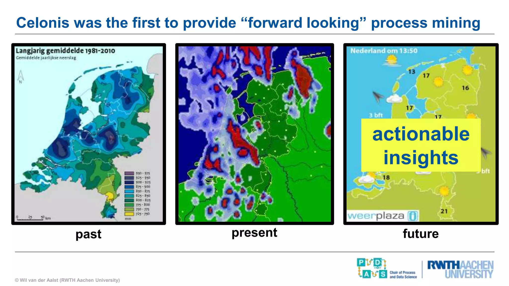 © Wil van der Aalst (RWTH Aachen University)
Celonis was the first to provide “forward looking” process mining
past present future
actionable
insights
 