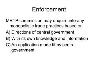 Enforcement
MRTP commission may enquire into any
monopolistic trade practices based on
A) Directions of central government
B) With its own knowledge and information
C) An application made tit by central
government
 