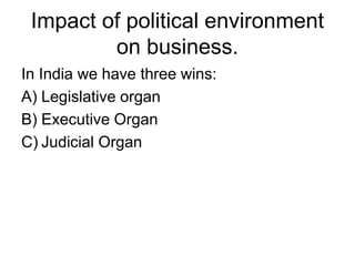 Impact of political environment
on business.
In India we have three wins:
A) Legislative organ
B) Executive Organ
C) Judicial Organ
 
