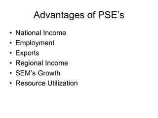 Advantages of PSE’s
• National Income
• Employment
• Exports
• Regional Income
• SEM’s Growth
• Resource Utilization
 