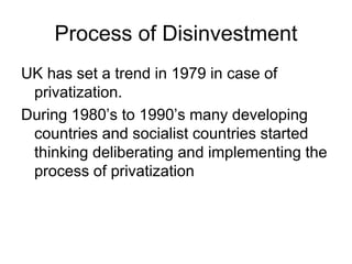Process of Disinvestment
UK has set a trend in 1979 in case of
privatization.
During 1980’s to 1990’s many developing
countries and socialist countries started
thinking deliberating and implementing the
process of privatization
 