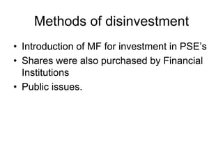 Methods of disinvestment
• Introduction of MF for investment in PSE’s
• Shares were also purchased by Financial
Institutions
• Public issues.
 