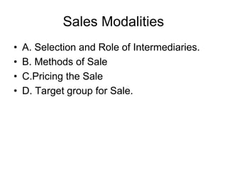 Sales Modalities
• A. Selection and Role of Intermediaries.
• B. Methods of Sale
• C.Pricing the Sale
• D. Target group for Sale.
 