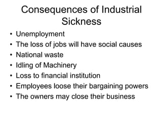 Consequences of Industrial
Sickness
• Unemployment
• The loss of jobs will have social causes
• National waste
• Idling of Machinery
• Loss to financial institution
• Employees loose their bargaining powers
• The owners may close their business
 