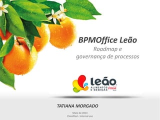 BPMOffice Leão
Roadmap e
governança de processos
TATIANA MORGADO
Maio de 2014
Classified - Internal use
 