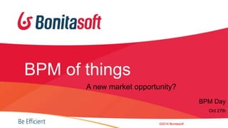 BPM of things 
BPM Day 
Oct 27th 
A new market opportunity? 
©2014 Bonitasoft 
 