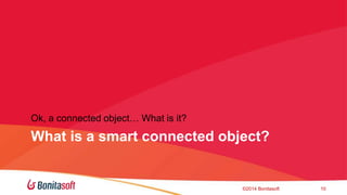 Ok, a connected object What is it? 
What is a smart connected object? 
?2014 Bonitasoft 10 
 