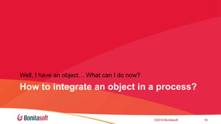 Well, I have an object What can I do now? 
How to integrate an object in a process? 
?2014 Bonitasoft 18 
 