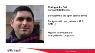 Rodrigue Le Gall 
Bonitasoft Cofounder 
BonitaBPM is the open source BPMS 
Background in web, telecom, IT & 
BPM ;-) 
Head of innovation and 
evangelization programs 
?2014 Bonitasoft 2 
 