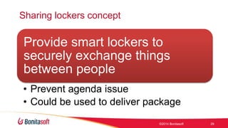 Sharing lockers concept 
Provide smart lockers to 
securely exchange things 
between people 
? Prevent agenda issue 
? Could be used to deliver package 
?2014 Bonitasoft 29 
 