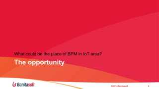 What could be the place of BPM in IoT area? 
The opportunity 
?2014 Bonitasoft 4 
 