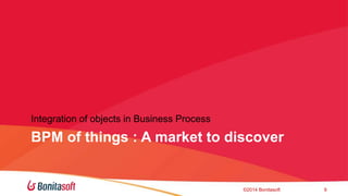 Integration of objects in Business Process 
BPM of things : A market to discover 
?2014 Bonitasoft 9 
 