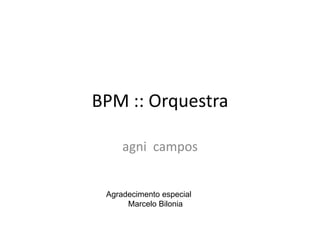 BPM :: Orquestra
agni campos

Agradecimento especial
Marcelo Bilonia

 