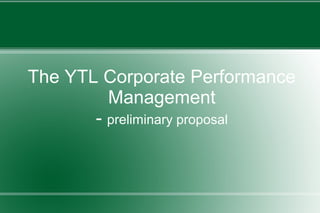 The YTL Corporate Performance
Management
- preliminary proposal

 
