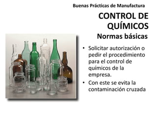 • Solicitar autorización o
pedir el procedimiento
para el control de
químicos de la
empresa.
• Con este se evita la
contaminación cruzada
Normas básicas
CONTROL DE
QUÍMICOS
Buenas Prácticas de Manufactura
 