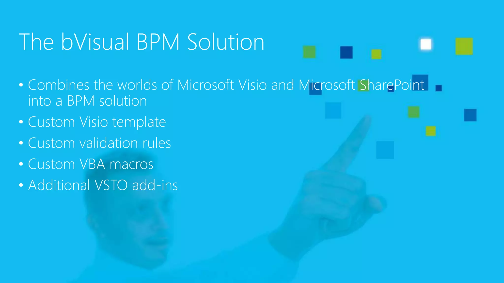 The bVisual BPM Solution
• Combines the worlds of Microsoft Visio and Microsoft SharePoint
into a BPM solution
• Custom Visio template
• Custom validation rules
• Custom VBA macros
• Additional VSTO add-ins
 