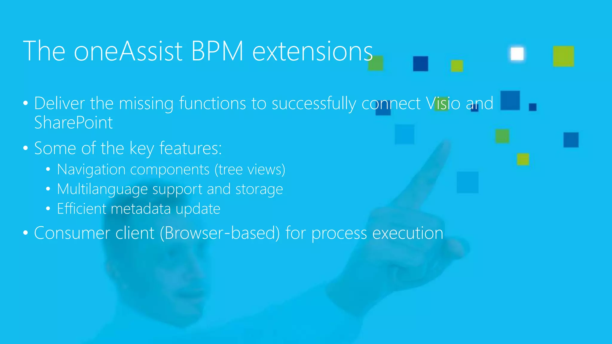 The oneAssist BPM extensions
• Deliver the missing functions to successfully connect Visio and
SharePoint
• Some of the key features:
• Navigation components (tree views)
• Multilanguage support and storage
• Efficient metadata update
• Consumer client (Browser-based) for process execution
 