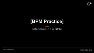 CONFIDENTIAL©2013 GlobalLogic Inc.
[BPM Practice]
Introducción a BPM
© 2015 GlobalLogic Inc.
 