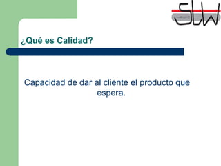¿Qué es Calidad?
Capacidad de dar al cliente el producto que
espera.