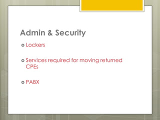 Admin & Security
 Lockers


 Services   required for moving returned
 CPEs

 PABX
 