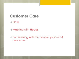 Customer Care
 Desk


 Meeting   with Heads

 Familiarizing   with the people, product &
  processes
 