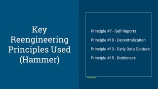 Key
Reengineering
Principles Used
(Hammer)
Principle #7 - Self Reports
Principle #10 - Decentralization
Principle #13 - Early Data Capture
Principle #15 - Bottleneck
 