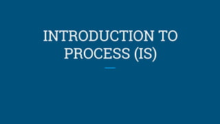 INTRODUCTION TO
PROCESS (IS)
 