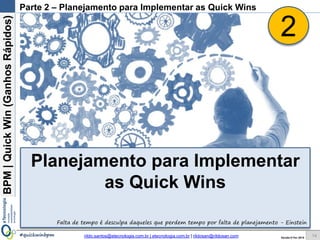 BPM|Quickwins(GanhosRápidos)
Versão 10 Jun 2015rildo.santos@etecnologia.com.br | etecnologia.com.br | rildosan@rildosan.com#quickwinsbpm
Parte 2 – Planejamento para Implementar as Quick wins
Planejamento para Implementar
as Quick wins
14
2
Falta de tempo é desculpa daqueles que perdem tempo por falta de planejamento - Einstein
 