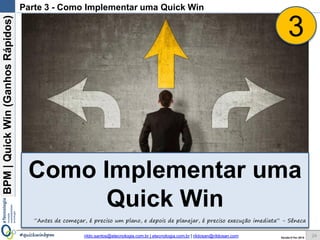 BPM|Quickwins(GanhosRápidos)
Versão 10 Jun 2015rildo.santos@etecnologia.com.br | etecnologia.com.br | rildosan@rildosan.com#quickwinsbpm
Parte 3 - Como Implementar uma Quick wins
Como Implementar uma
Quick wins
24
“Antes de começar, é preciso um plano, e depois de planejar, é preciso execução imediata” - Sêneca
3
 