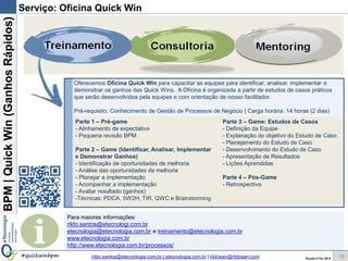 BPM|Quickwins(GanhosRápidos)
Versão 10 Jun 2015rildo.santos@etecnologia.com.br | etecnologia.com.br | rildosan@rildosan.com#quickwinsbpm
Parte 4 – Para ir além
Para ir além
39
4
É fazendo que se aprende a fazer aquilo que se deve aprender a fazer. - Aristóteles
 