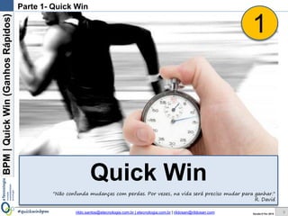 BPM|Quickwins(GanhosRápidos)
Versão 10 Jun 2015rildo.santos@etecnologia.com.br | etecnologia.com.br | rildosan@rildosan.com#quickwinsbpm
Parte 1- Quick wins
Quick wins
9
"Não confunda mudanças com perdas. Por vezes, na vida será preciso mudar para ganhar."
R. David
1
 