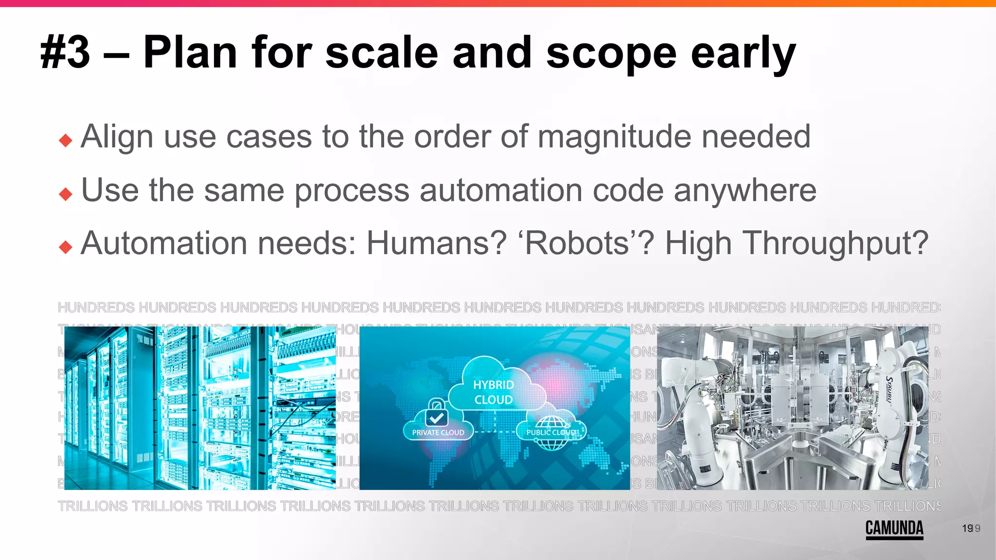 19
#3 – Plan for scale and scope early
◆ Align use cases to the order of magnitude needed
◆ Use the same process automation code anywhere
◆ Automation needs: Humans? ‘Robots’? High Throughput?
19
 