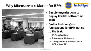 Why Microservices Matter for BPM
§ Enable organizations to
deploy flexible software at
scale
§ Earlier technological
foundations for BPM not up
to the task
§ ERP applications
§ Enterprise middleware
§ Coding-centric frameworks like
.NET or Java EE
Copyright © 2020, Intellyx, LLC
 